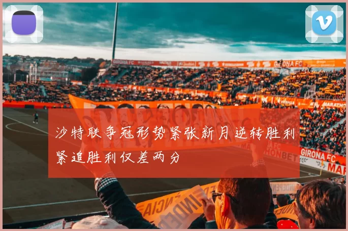 沙特联争冠形势紧张新月逆转胜利紧追胜利仅差两分