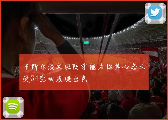 卡斯尔谈文班防守能力称其心态未受G4影响表现出色