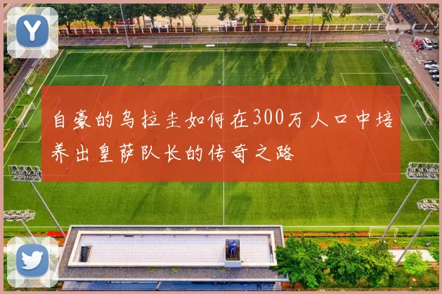 自豪的乌拉圭如何在300万人口中培养出皇萨队长的传奇之路