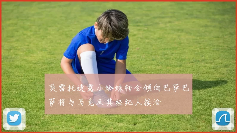 莫雷托透露小蜘蛛转会倾向巴萨巴萨将与马竞及其经纪人接洽