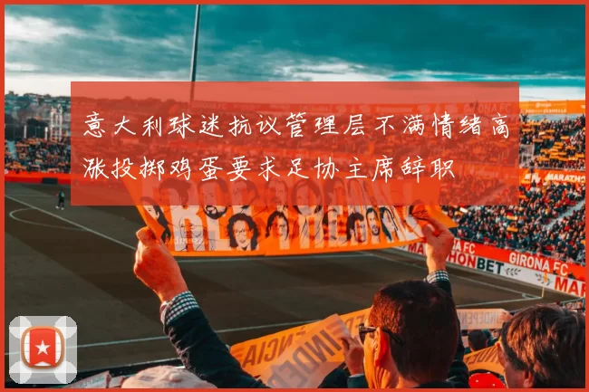 意大利球迷抗议管理层不满情绪高涨投掷鸡蛋要求足协主席辞职
