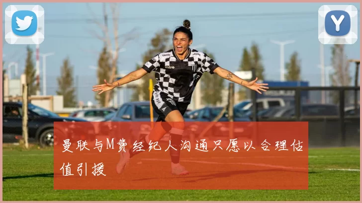 曼联与M费经纪人沟通只愿以合理估值引援
