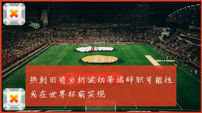 热刺旧将分析波切蒂诺辞职可能性或在世界杯前实现