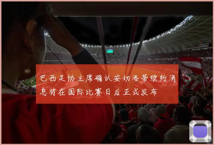 巴西足协主席确认安切洛蒂续约消息将在国际比赛日后正式发布