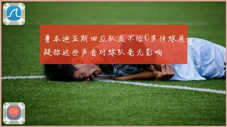 鲁本迪亚斯回应队友不给C罗传球质疑称这些声音对球队毫无影响