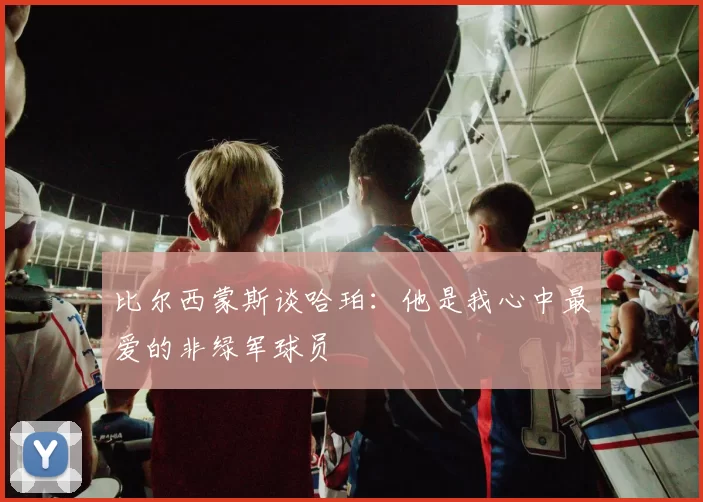 比尔西蒙斯谈哈珀：他是我心中最爱的非绿军球员