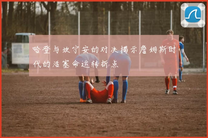哈登与坎宁安的对决揭示詹姆斯时代的活塞命运转折点