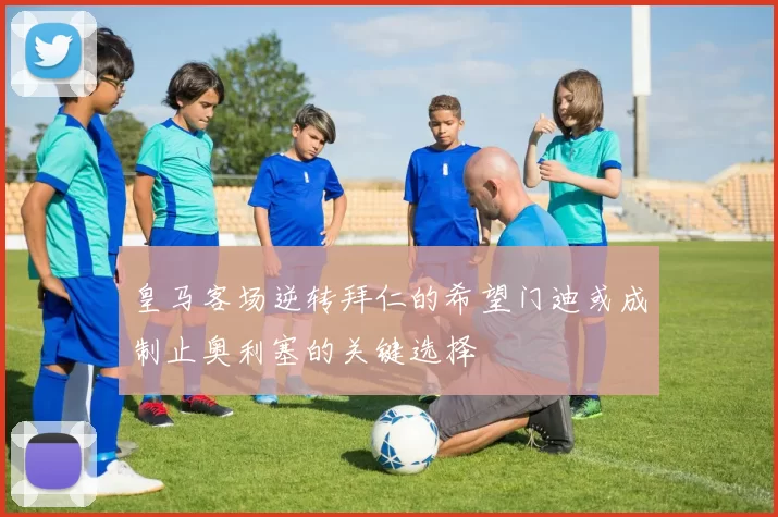 皇马客场逆转拜仁的希望门迪或成制止奥利塞的关键选择