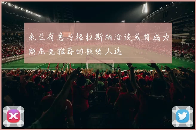 米兰有意与格拉斯纳洽谈或将成为朗尼克推荐的教练人选