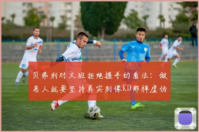 贝弗利对文班拒绝握手的看法：做恶人就要坚持真实别像KD那样虚伪