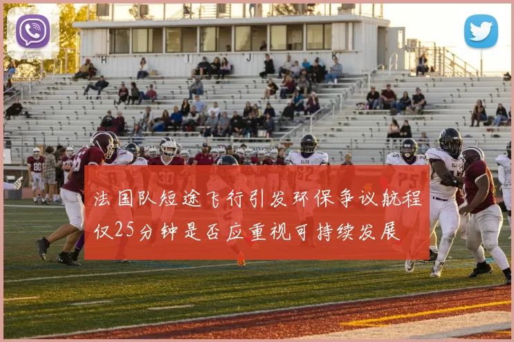 法国队短途飞行引发环保争议航程仅25分钟是否应重视可持续发展
