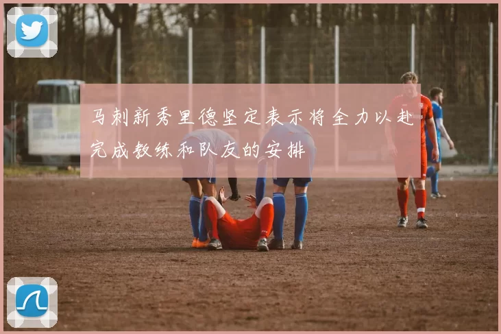 马刺新秀里德坚定表示将全力以赴完成教练和队友的安排