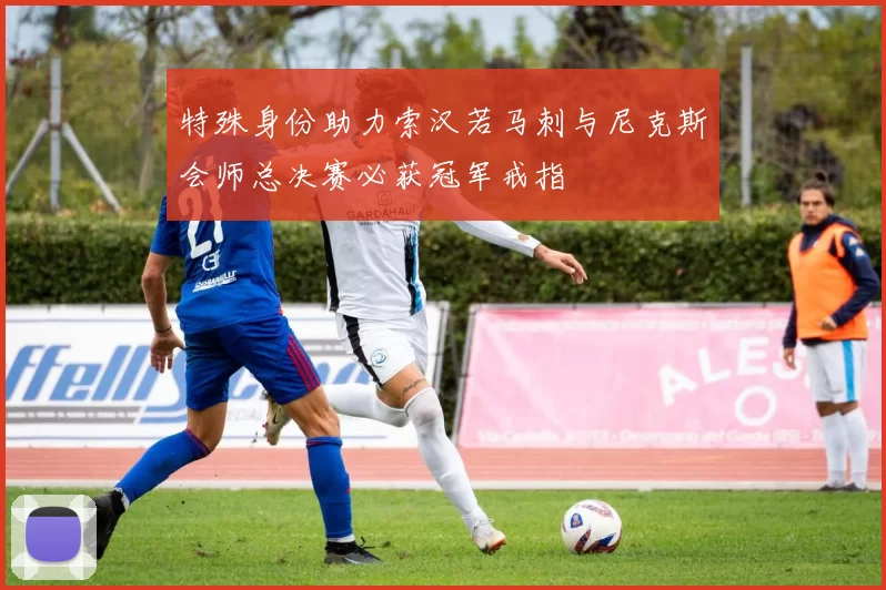 特殊身份助力索汉若马刺与尼克斯会师总决赛必获冠军戒指