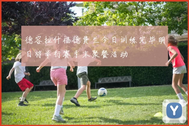 德容拉什福德费兰今日训练完毕明日将举行赛季末聚餐活动