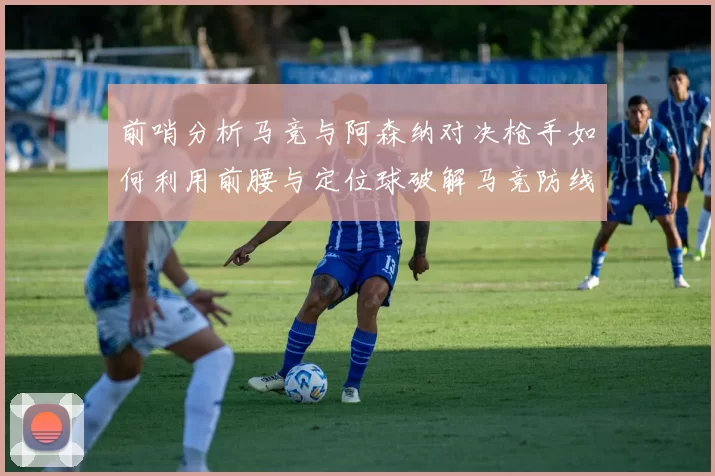 前哨分析马竞与阿森纳对决枪手如何利用前腰与定位球破解马竞防线短板