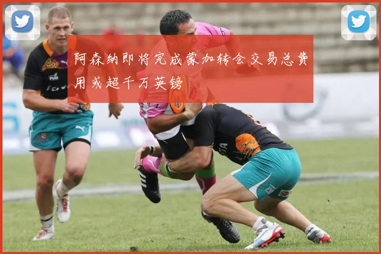 阿森纳即将完成蒙加转会交易总费用或超千万英镑