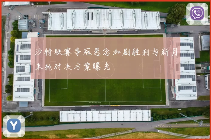 沙特联赛争冠悬念加剧胜利与新月末轮对决方案曝光