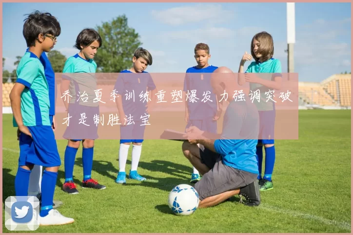 乔治夏季训练重塑爆发力强调突破才是制胜法宝