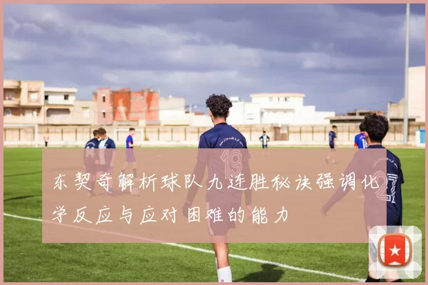 东契奇解析球队九连胜秘诀强调化学反应与应对困难的能力