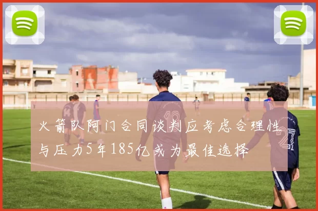 火箭队阿门合同谈判应考虑合理性与压力5年185亿或为最佳选择