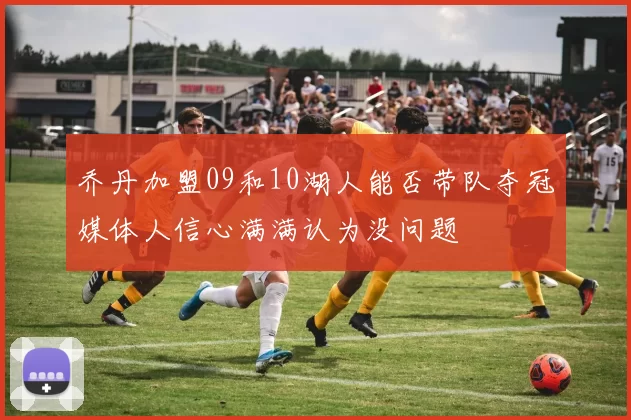 乔丹加盟09和10湖人能否带队夺冠媒体人信心满满认为没问题
